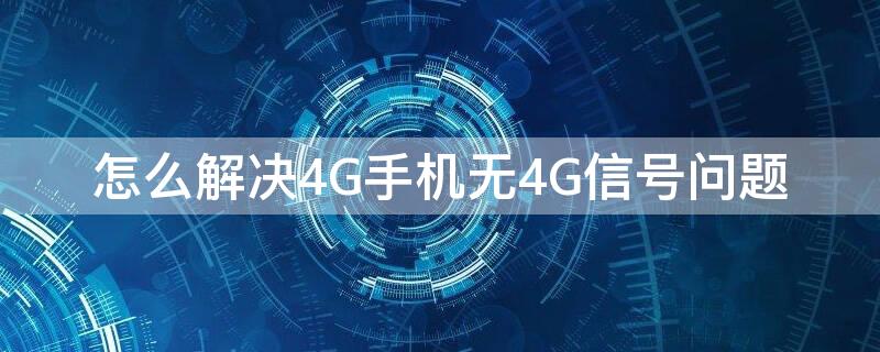 怎么解决4G手机无4G信号问题（怎么解决4g手机无4g信号问题的问题）