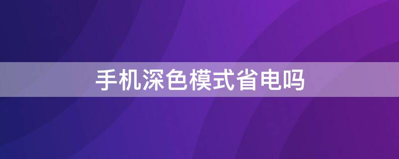 手机深色模式省电吗 手机建议开深色模式吗