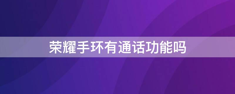 荣耀手环有通话功能吗 荣耀手环有拨打接听电话的功能吗?