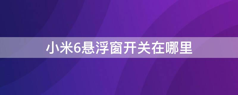 小米6悬浮窗开关在哪里（小米悬浮窗开关在哪里设置）