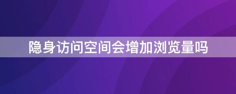 隐身访问空间会增加浏览量吗（黄钻隐身访问空间会增加浏览量吗）