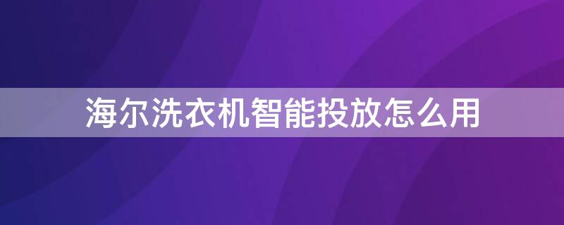 海尔洗衣机智能投放怎么用 海尔洗衣机智能投放怎么用d-2