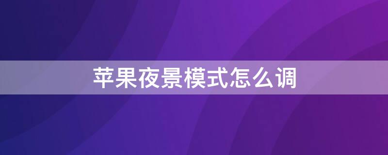 iPhone夜景模式怎么调（苹果手机的夜景模式怎么调）