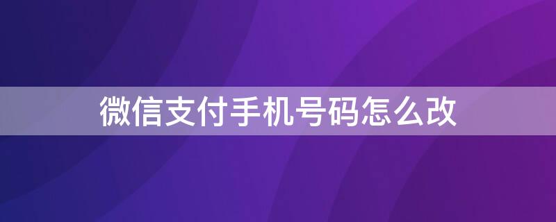 微信支付手机号码怎么改 微信支付手机号码怎么改绑