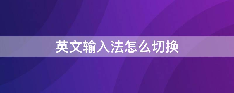 英文输入法怎么切换 英文输入法怎么切换成中文手机