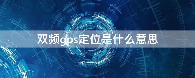 双频gps定位是什么意思 双频gps作用大吗