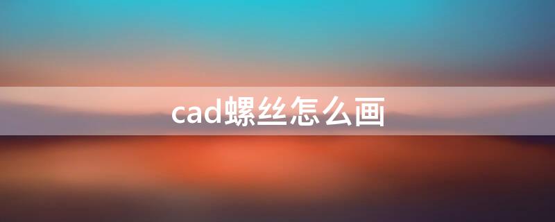 cad螺丝怎么画 cad绘制螺丝