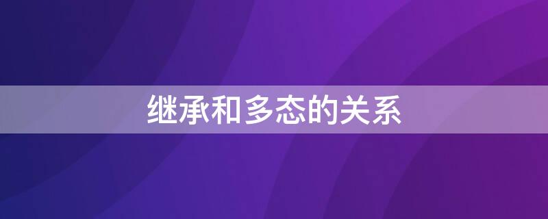 继承和多态的关系 继承和多态的关系理解和认识