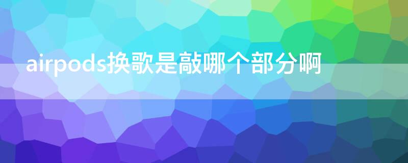 airpods换歌是敲哪个部分啊（airpods换歌点哪里）