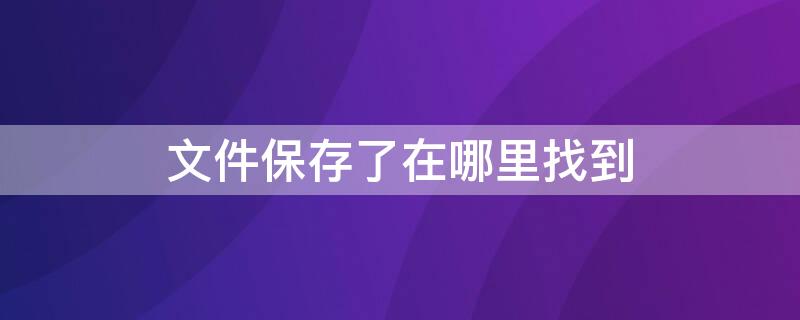 文件保存了在哪里找到 文件保存了在哪里找到电脑