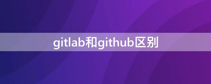 gitlab和github区别（gitlab和git的区别）