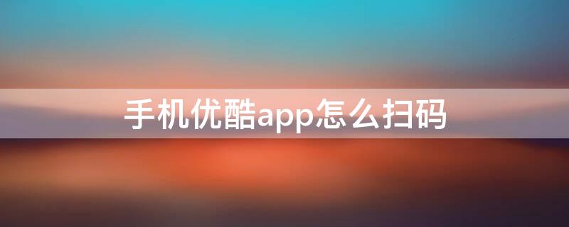 手机优酷app怎么扫码（手机优酷app怎么扫码登录会员）