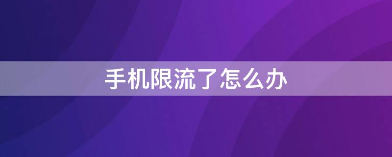 手机限流了怎么办 手机限流了怎么办联通