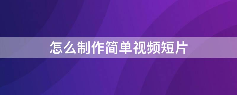 怎么制作简单视频短片（怎么制作简单视频短片教学）