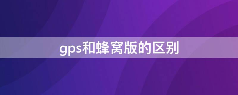 gps和蜂窝版的区别（gps和蜂窝版的区别苹果手表）