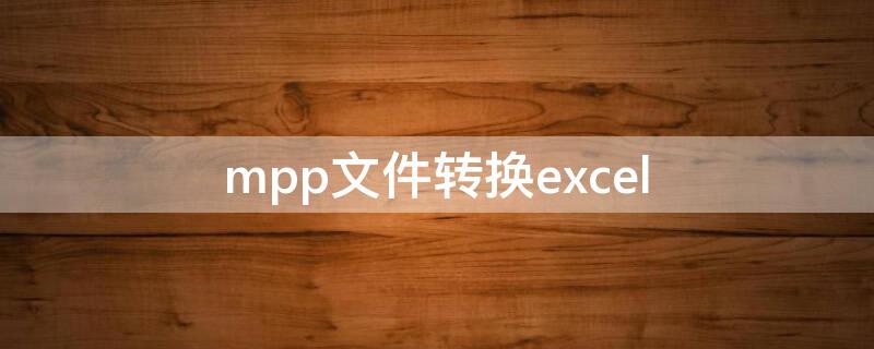 mpp文件转换excel（mpp文件转换成pdf）