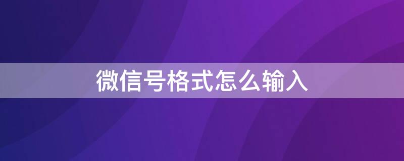 微信号格式怎么输入（微信号格式怎么填写）