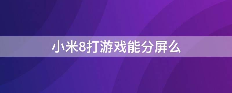 小米8打游戏能分屏么 小米八打游戏的时候怎么分屏