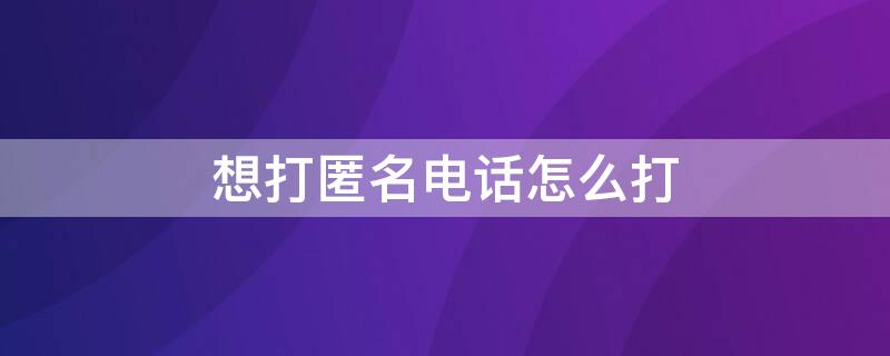 想打匿名电话怎么打 如何匿名打电话给对方