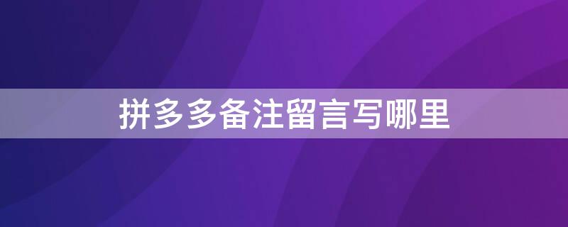 拼多多备注留言写哪里（拼多多在哪里备注留言）