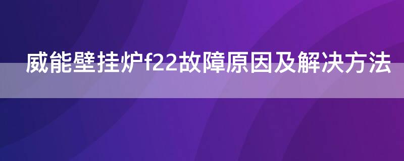 威能壁挂炉f22故障原因及解决方法（威能壁挂炉f22故障原因及解决方法?）