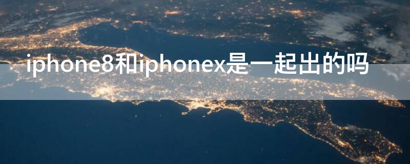 iPhone8和iPhonex是一起出的吗（iphone 8和iphonex有什么区别）