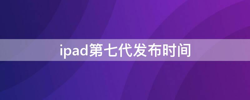 ipad第七代发布时间 ipad第七代发布时间是多少