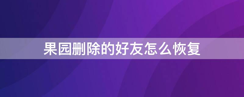 果园删除的好友怎么恢复 果园删除的好友怎么恢复微信