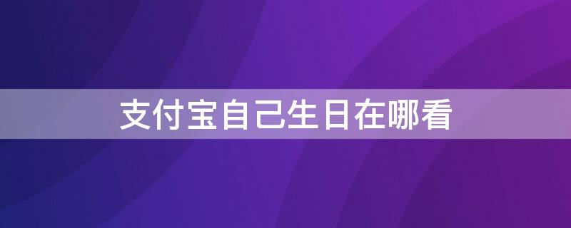 支付宝自己生日在哪看（支付宝自己的生日在哪看）