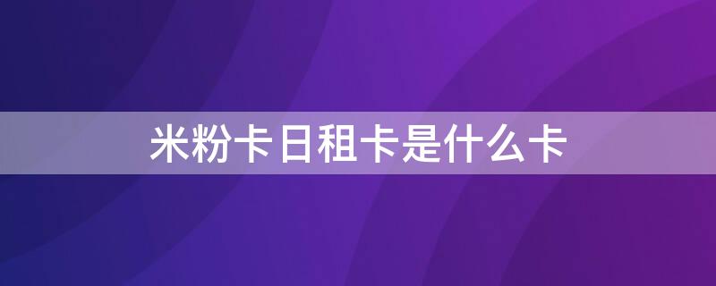 米粉卡日租卡是什么卡（米粉卡日租卡申请入口）