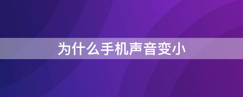 为什么手机声音变小 为什么手机声音变小了怎么办