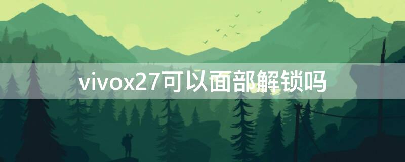 vivox27可以面部解锁吗 vivox27能不能面部识别