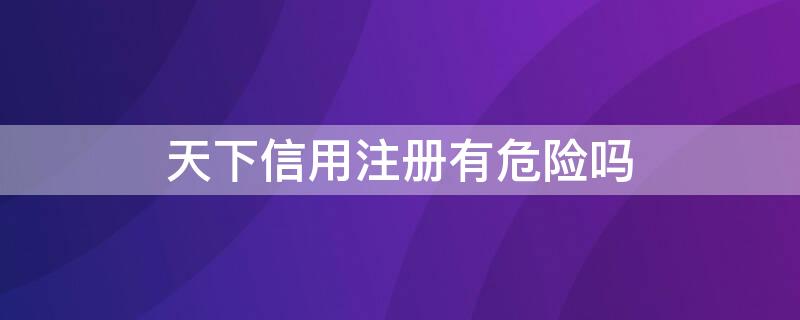 天下信用注册有危险吗（天下信用有没有用）