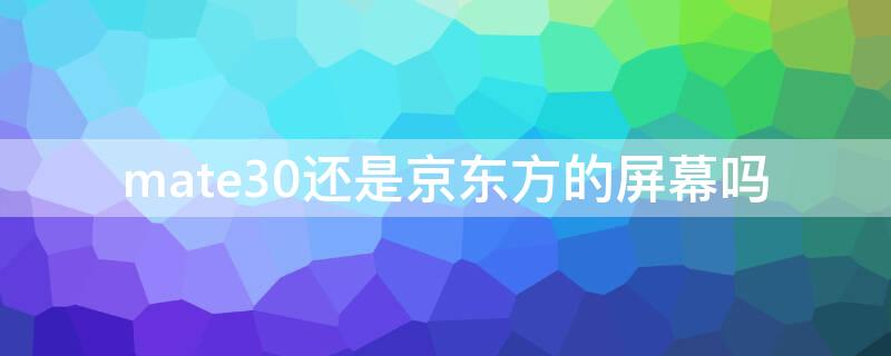 mate30还是京东方的屏幕吗 华为mate30pro屏幕供应商京东方