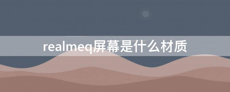 realmeq屏幕是什么材质 realmeq屏幕怎么样?