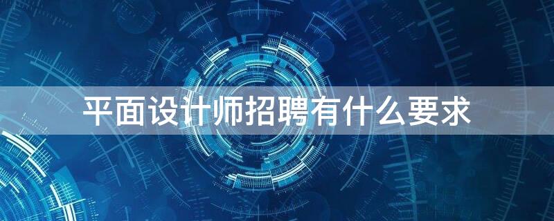 平面设计师招聘有什么要求（平面设计师招聘要求和工作内容）