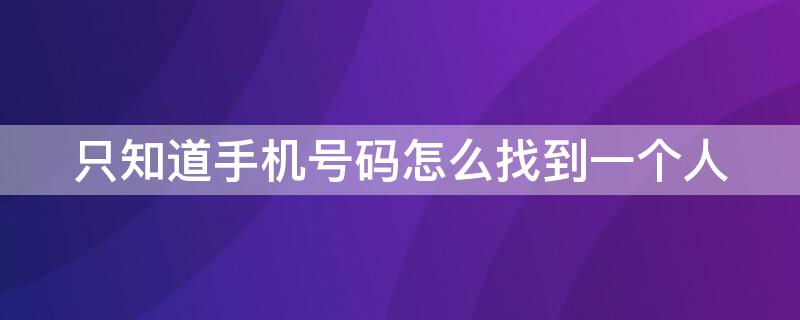 只知道手机号码怎么找到一个人 只知道手机号码怎么找到一个人微信号