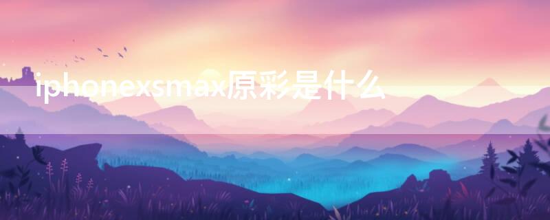 iPhonexsmax原彩是什么 iphonexsmax 原彩