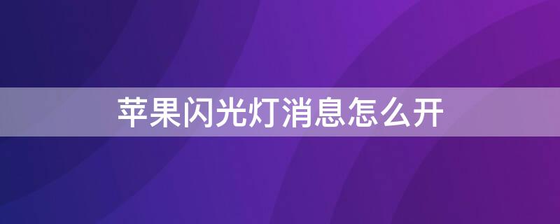 iPhone闪光灯消息怎么开 iphone闪光灯怎么设置来消息的时候