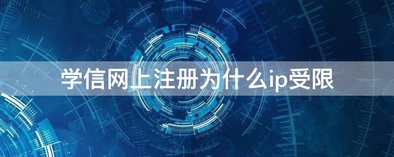 学信网上注册为什么ip受限 学信网注册时ip受限什么原因