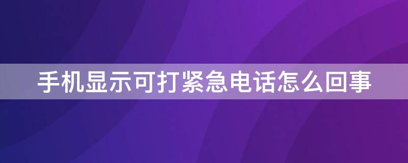 手机显示可打紧急电话怎么回事（手机显示可打紧急电话是什么情况）