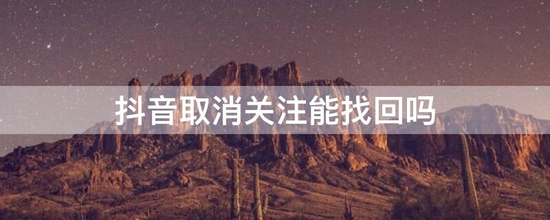 抖音取消关注能找回吗 抖音取消关注可以找回来吗