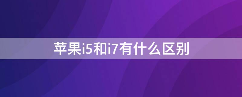 iPhonei5和i7有什么区别 applei5和i7有什么区别