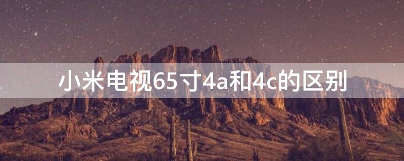 小米电视65寸4a和4c的区别（小米电视65寸4a4c4x4s买哪个好）