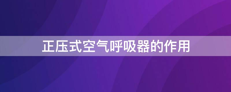 正压式空气呼吸器的作用（正压式空气呼吸器的作用主要是什么）