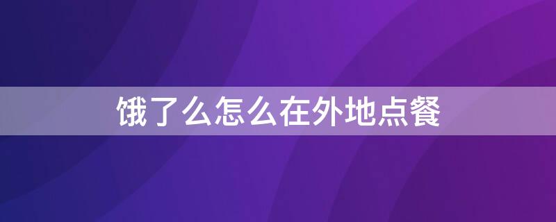 饿了么怎么在外地点餐（饿了么怎么可以异地点餐）