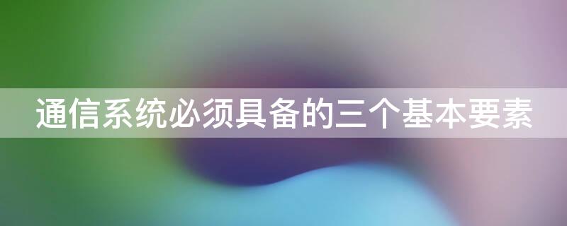 通信系统必须具备的三个基本要素（通信系统必须具备的三个基本要素有哪些）