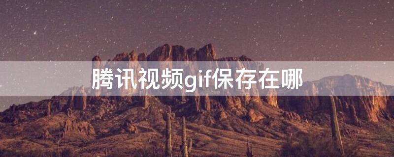 腾讯视频gif保存在哪（腾讯视频gif保存在哪个位置）