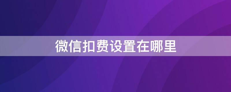 微信扣费设置在哪里（微信扣费设置在哪里设置）