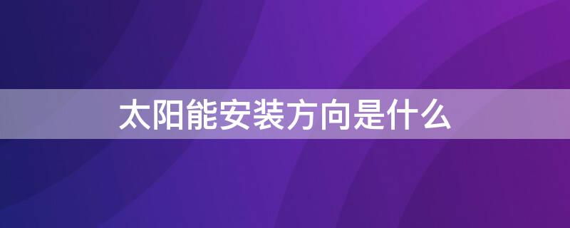 太阳能安装方向是什么 太阳能热水器安装方向是向哪个方向